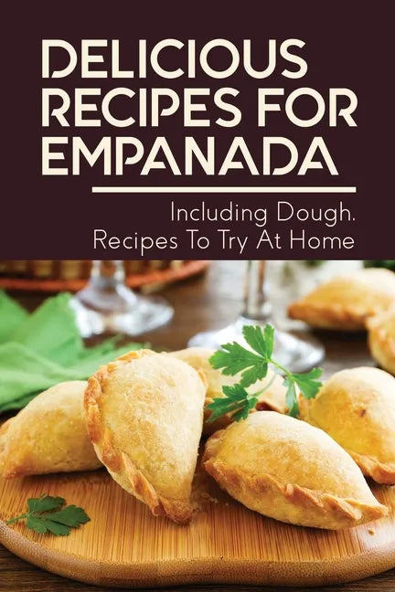 Delicious Recipes For Empanada: Including Dough, Recipes To Try At Home: Empanada Recipe Easy - Paperback