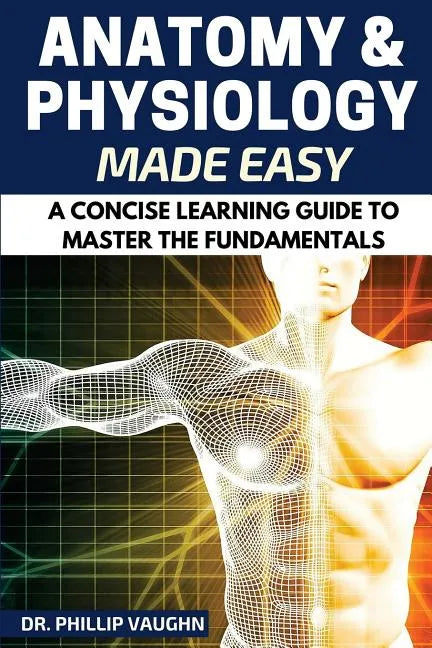 Anatomy and Physiology: Anatomy and Physiology Made Easy: A Concise Learning Guide to Master the Fundamentals - Paperback