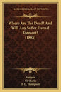 Where Are The Dead? And Will Any Suffer Eternal Torment? (1885) - Paperback