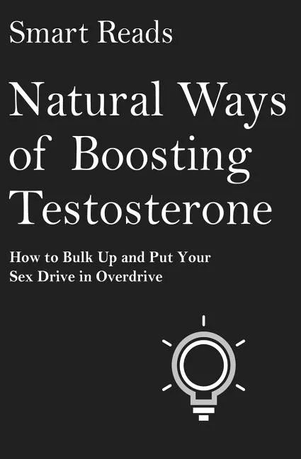 Natural Ways of Boosting Testosterone: How To Bulk Up and Put Your Sex Drive in Overdrive - Paperback