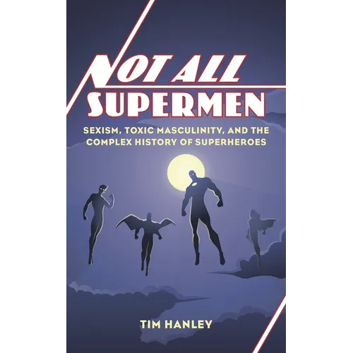 Not All Supermen: Sexism, Toxic Masculinity, and the Complex History of Superheroes - Hardcover