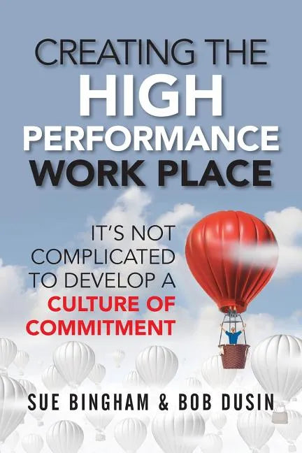Creating the High Performance Work Place: It's Not Complicated to Develop a Culture of Commitment - Paperback