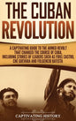 The Cuban Revolution: A Captivating Guide to the Armed Revolt That Changed the Course of Cuba, Including Stories of Leaders Such as Fidel Ca - Hardcover