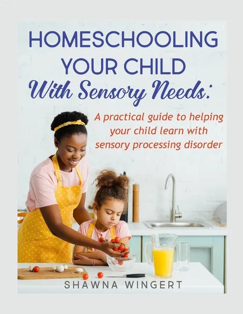 Homeschooling Your Child with Sensory Needs: A practical guide to helping your child learn with sensory processing disorder - Paperback