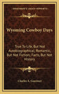 Wyoming Cowboy Days: True to Life, But Not Autobiographical; Romantic, But Not Fiction; Facts, But Not History - Hardcover