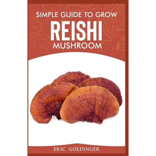 Simple Guide to Grow Reishi Mushroom: The Nitty Gritty of Cultivating Reishi Mushrooms Personally - Paperback