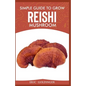 Simple Guide to Grow Reishi Mushroom: The Nitty Gritty of Cultivating Reishi Mushrooms Personally - Paperback