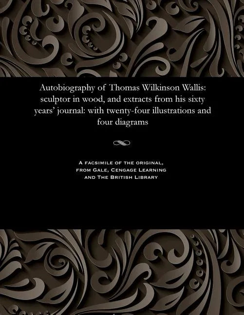 Autobiography of Thomas Wilkinson Wallis: Sculptor in Wood, and Extracts from His Sixty Years' Journal: With Twenty-Four Illustrations and Four Diagra - Paperback