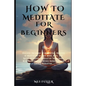 How to Meditate for Beginners: Discover the power of meditation, Benefits of Meditation for Your Mind, Body, and Spirit, Meditation Techniques, Mindf - Paperback