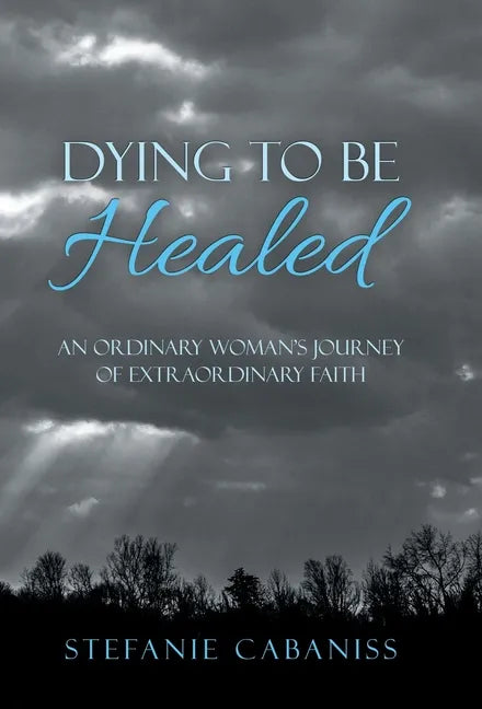 Dying to Be Healed: An Ordinary Woman's Journey of Extraordinary Faith - Hardcover