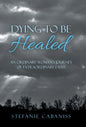 Dying to Be Healed: An Ordinary Woman's Journey of Extraordinary Faith - Hardcover
