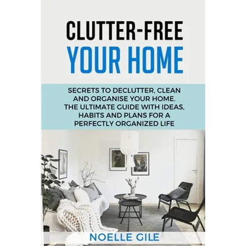 Clutter-Free Your Home: Secrets To Declutter, Clean And Organise Your Home. The Ultimate Guide With Ideas, Habits And Plans For A Perfectly Or - Paperback
