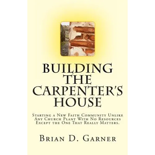 Building The Carpenter's House: Starting a New Faith Community Unlike Any Church Plant With No Resources Except the One That Really Matters. - Paperback
