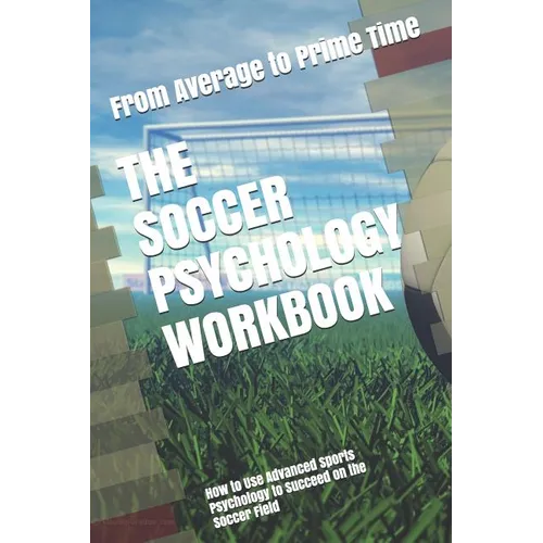 The Soccer Psychology Workbook: How to Use Advanced Sports Psychology to Succeed on the Soccer Field - Paperback