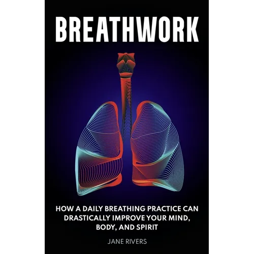 Breathwork: How a Daily Breathing Practice Can Drastically Improve Your Mind, Body, and Spirit - Paperback