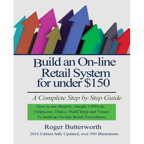 Build an Online Retail System for under $150: A Complete Step by Step Guide on how to use Shopify, Google AdWords, Helpscout, Chatra, MailChimp and Vi - Paperback
