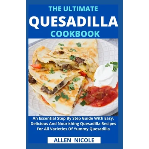 The Ultimate Quesadilla Cookbook: An Essential Step By Step Guide With Easy, Delicious And Nourishing Quesadilla Recipes For All Varieties Of Yummy Qu - Paperback