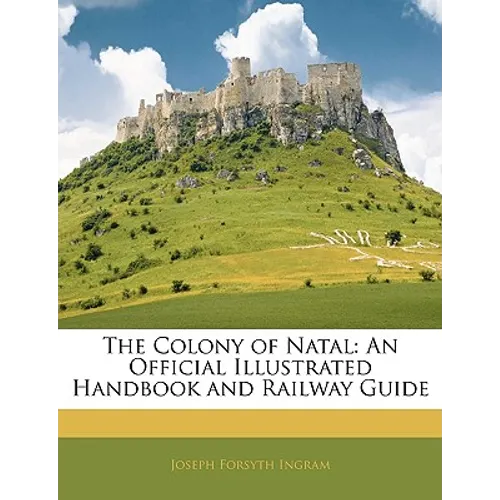 The Colony of Natal: An Official Illustrated Handbook and Railway Guide - Paperback