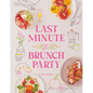 Last Minute Brunch Party: Over 100 Inspiring Dishes to Feed Family and Friends at a Moment's Notice - Hardcover