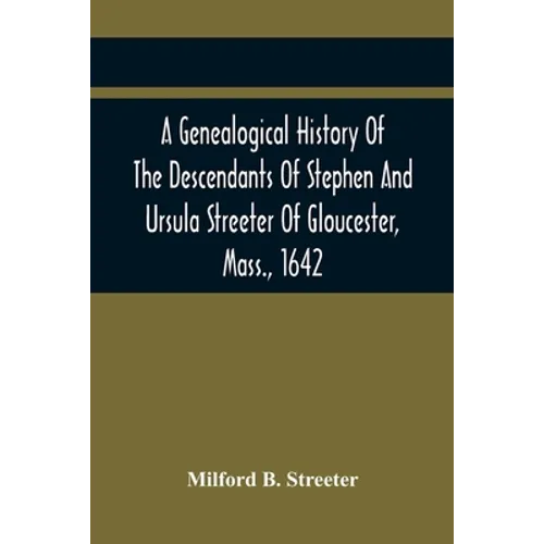 A Genealogical History Of The Descendants Of Stephen And Ursula Streeter Of Gloucester, Mass., 1642, Afterwards Of Charlestown, Mass., 1644-1652: With - Paperback