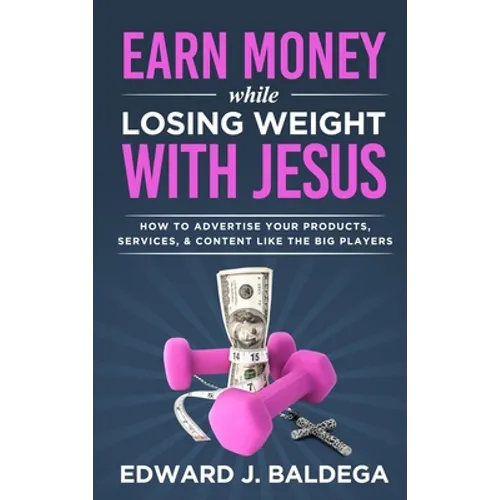Earn Money While Losing Weight With Jesus: How To Advertise Your Products, Services, & Content Like The Big Players - Hardcover