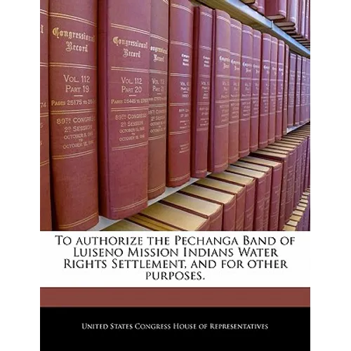 To Authorize the Pechanga Band of Luiseno Mission Indians Water Rights Settlement, and for Other Purposes. - Paperback