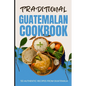 Traditional Guatemalan Cookbook: 50 Authentic Recipes from Guatemala - Paperback
