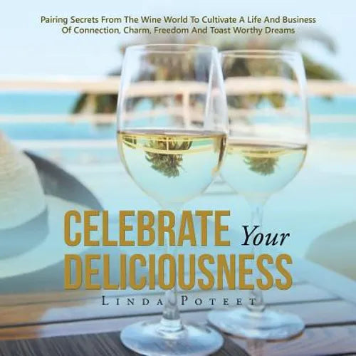 Celebrate Your Deliciousness: Pairing Secrets From The Wine World To Cultivate A Life And Business Of Connection, Charm, Freedom And Toast Worthy Drea - Paperback