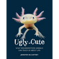 Ugly-Cute: What Misunderstood Animals Can Teach Us about Life - Hardcover