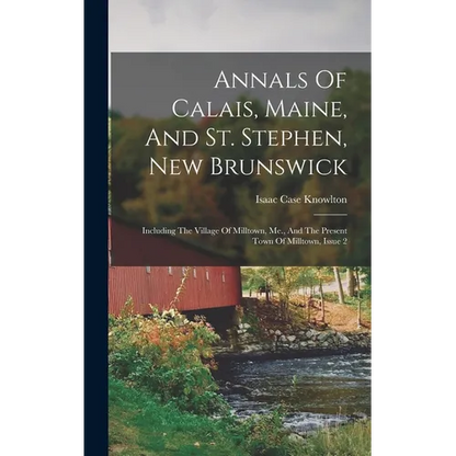 Annals Of Calais, Maine, And St. Stephen, New Brunswick: Including The Village Of Milltown, Me., And The Present Town Of Milltown, Issue 2 - Hardcover
