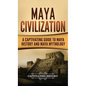 Maya Civilization: A Captivating Guide to Maya History and Maya Mythology - Hardcover