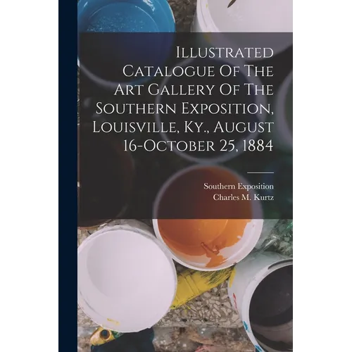 Illustrated Catalogue Of The Art Gallery Of The Southern Exposition, Louisville, Ky., August 16-october 25, 1884 - Paperback