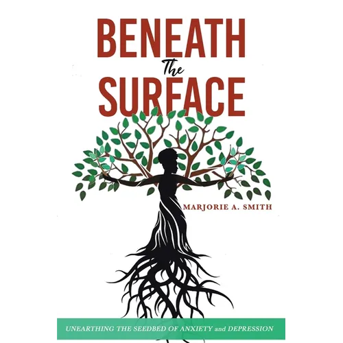 Beneath The Surface: Unearthing The Seedbed Of Anxiety And Depression - Paperback