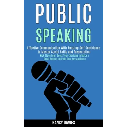 Public Speaking: Effective Communication With Amazing Self Confidence to Master Social Skills and Presentation (Kick Stage Fear, Boost Your Charisma t - Paperback