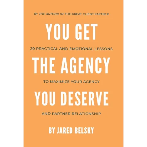 You Get the Agency You Deserve: 20 Practical and Emotional Lessons to Maximize Your Agency and Partner Relationship - Hardcover