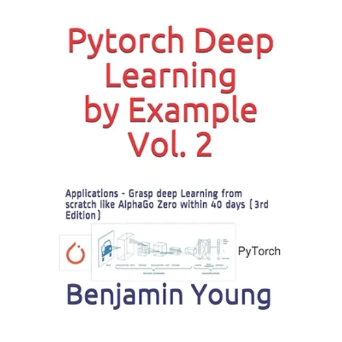 Pytorch Deep Learning by Example, Vol. 2: Applications - Grasp deep Learning from scratch like AlphaGo Zero within 40 days (3rd Edition) - Paperback