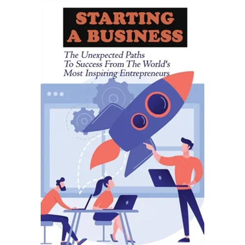 Starting A Business: The Unexpected Paths To Success From The World's Most Inspiring Entrepreneurs: Introduction To Entrepreneurship Book - Paperback