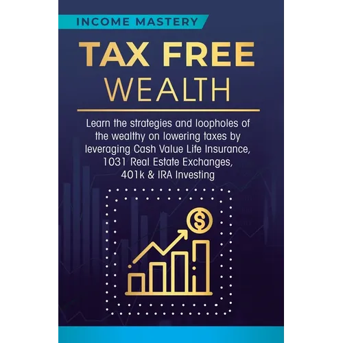 Tax Free Wealth: Learn the strategies and loopholes of the wealthy on lowering taxes by leveraging Cash Value Life Insurance, 1031 Real - Hardcover
