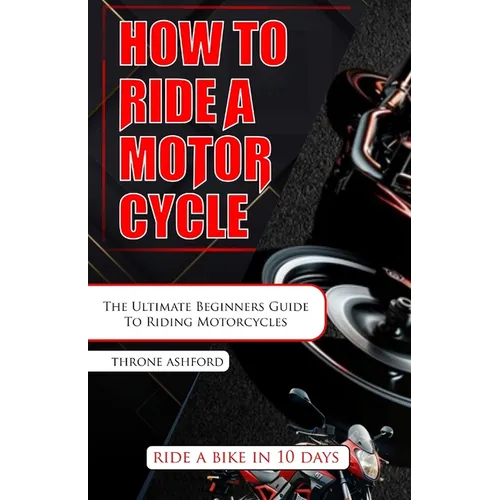 How to Ride a Motorcycle: The Ultimate Beginners Guide To Riding Motorcycles - Paperback