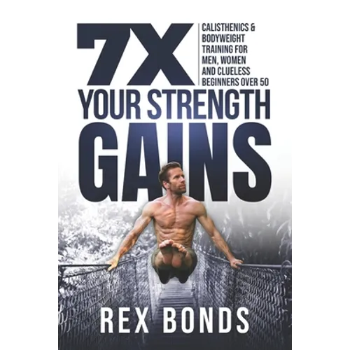7X Your Strength Gains: Calisthenics & Bodyweight Training For Men, Women, And Clueless Beginners Over 50 - Paperback