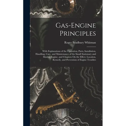 Gas-Engine Principles: With Explanations of the Operation, Parts, Installation, Handling, Care, and Maintenance of the Small Stationary and M - Hardcover