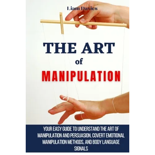 The Art of Manipulation: Your Easy Guide To Understand The Art Of Manipulation And Persuasion, Covert Emotional Manipulation Methods, And Body - Paperback