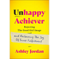 Unhappy Achiever: Rejecting the Good Girl Image and Reclaiming the Joy of Inner Fulfillment - Hardcover