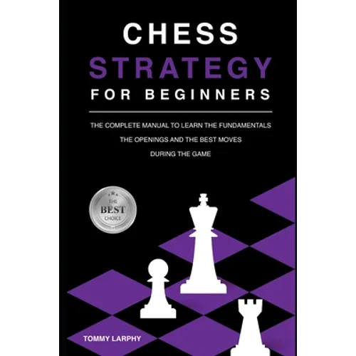 Chess Strategy for Beginners: The Complete Manual To Learn The Fundamentals, The Openings And The Best Moves During The Game [2021] - Paperback
