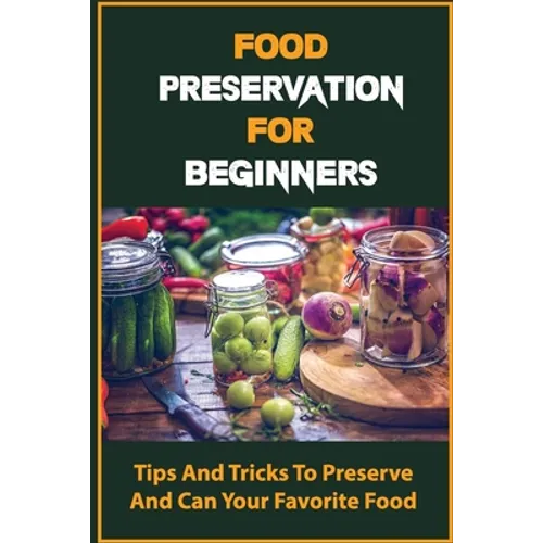 Food Preservation For Beginners: Tips And Tricks To Preserve And Can Your Favorite Food - Paperback