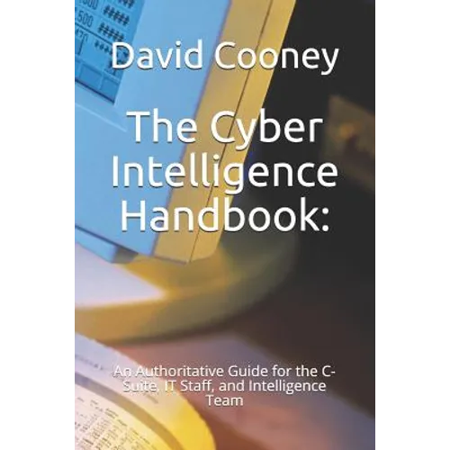 The Cyber Intelligence Handbook: : An Authoritative Guide for the C-Suite, IT Staff, and Intelligence Team - Paperback