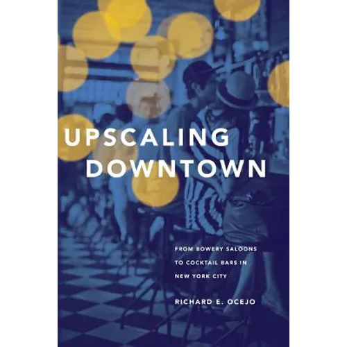 Upscaling Downtown: From Bowery Saloons to Cocktail Bars in New York City - Paperback