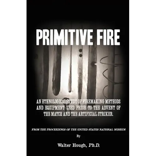 Primitive Fire: An ethnological study of firemaking methods and equipment used prior to the advent of the match and the artificial striker - Paperback