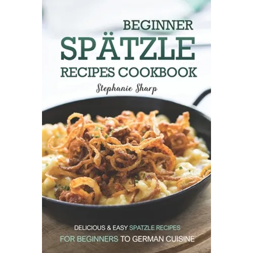 Beginner Spatzle Recipes Cookbook: Delicious & Easy Spatzle Recipes for Beginners to German Cuisine - Paperback