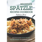 Beginner Spatzle Recipes Cookbook: Delicious & Easy Spatzle Recipes for Beginners to German Cuisine - Paperback